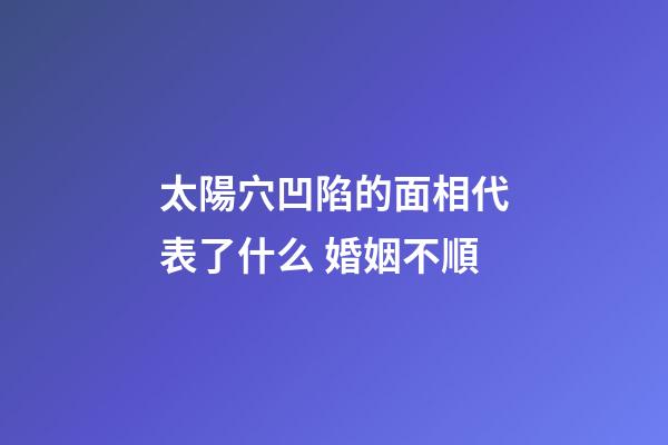 太陽穴凹陷的面相代表了什么 婚姻不順